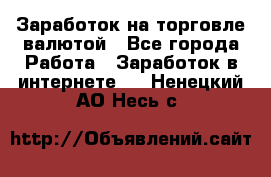 Заработок на торговле валютой - Все города Работа » Заработок в интернете   . Ненецкий АО,Несь с.